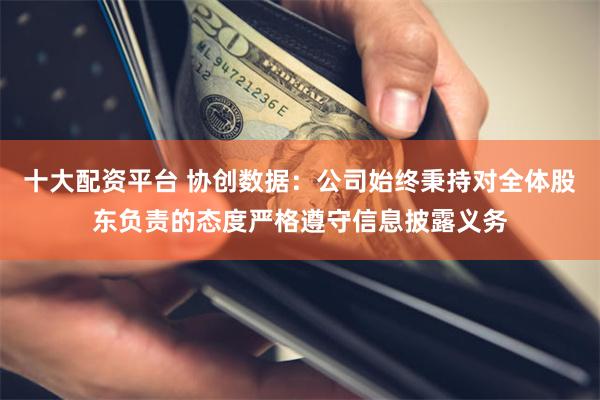 十大配资平台 协创数据：公司始终秉持对全体股东负责的态度严格遵守信息披露义务