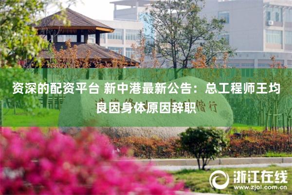 资深的配资平台 新中港最新公告：总工程师王均良因身体原因辞职