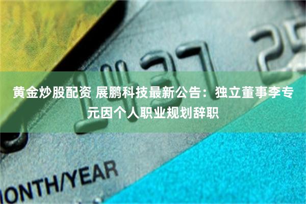 黄金炒股配资 展鹏科技最新公告：独立董事李专元因个人职业规划辞职