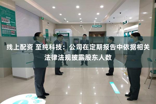 线上配资 至纯科技：公司在定期报告中依据相关法律法规披露股东人数