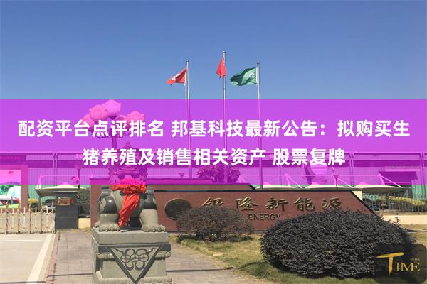 配资平台点评排名 邦基科技最新公告:拟购买生猪养殖及销售相关资产 股票复牌