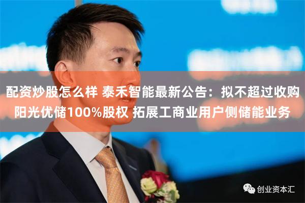 配资炒股怎么样 泰禾智能最新公告:拟不超过收购阳光优储100%股权 拓展工商业用户侧储能业务