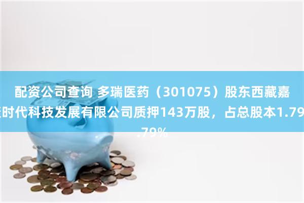 配资公司查询 多瑞医药（301075）股东西藏嘉康时代科技发展有限公司质押143万股，占总股本1.79%