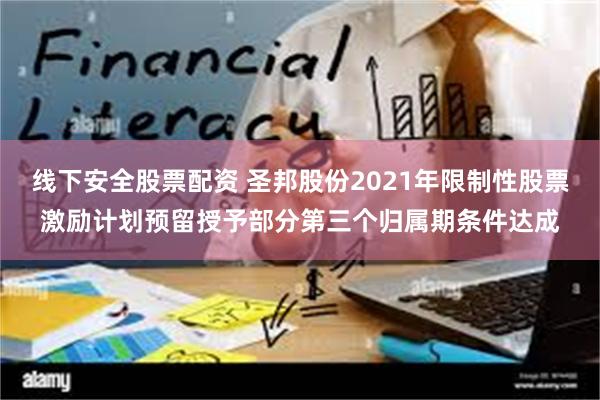 线下安全股票配资 圣邦股份2021年限制性股票激励计划预留授予部分第三个归属期条件达成