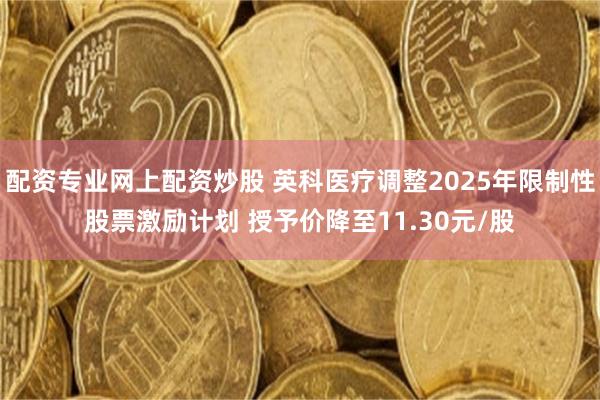 配资专业网上配资炒股 英科医疗调整2025年限制性股票激励计划 授予价降至11.30元/股