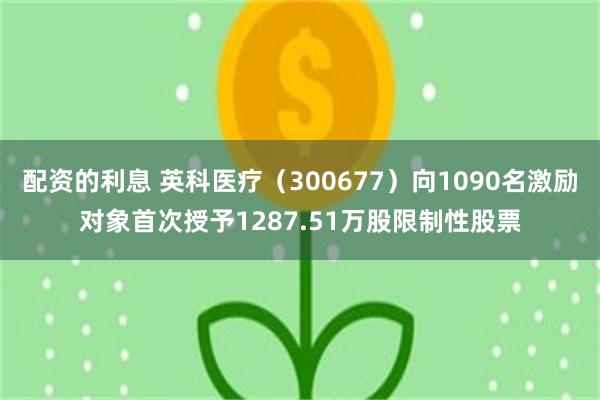 配资的利息 英科医疗（300677）向1090名激励对象首次授予1287.51万股限制性股票