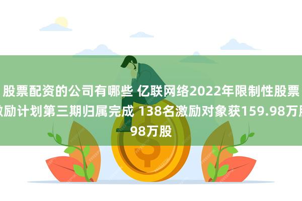 股票配资的公司有哪些 亿联网络2022年限制性股票激励计划第三期归属完成 138名激励对象获159.98万股