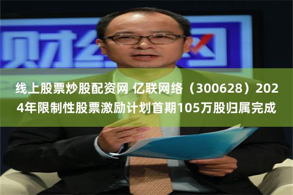 线上股票炒股配资网 亿联网络（300628）2024年限制性股票激励计划首期105万股归属完成