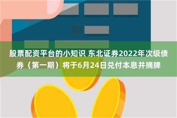 股票配资平台的小知识 东北证券2022年次级债券（第一期）将于6月24日兑付本息并摘牌
