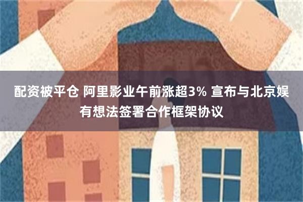 配资被平仓 阿里影业午前涨超3% 宣布与北京娱有想法签署合作框架协议