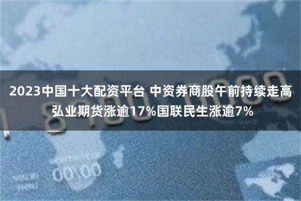 2023中国十大配资平台 中资券商股午前持续走高 弘业期货涨逾17%国联民生涨逾7%