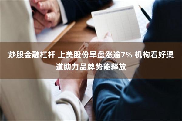 炒股金融杠杆 上美股份早盘涨逾7% 机构看好渠道助力品牌势能释放