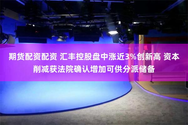 期货配资配资 汇丰控股盘中涨近3%创新高 资本削减获法院确认增加可供分派储备