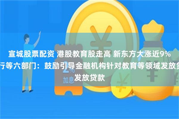 宣城股票配资 港股教育股走高 新东方大涨近9% 央行等六部门：鼓励引导金融机构针对教育等领域发放贷款