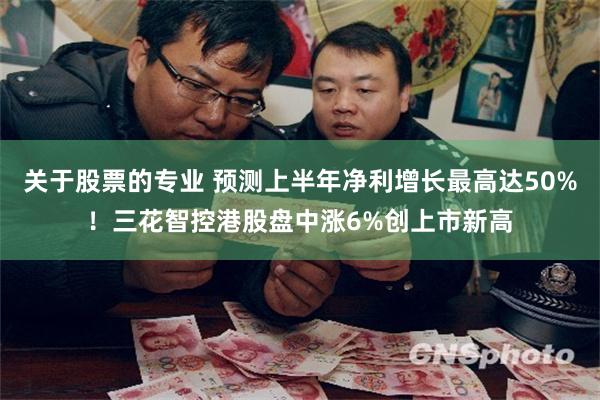 关于股票的专业 预测上半年净利增长最高达50%！三花智控港股盘中涨6%创上市新高