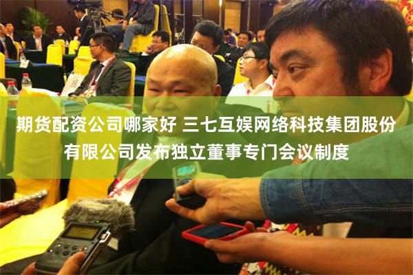 期货配资公司哪家好 三七互娱网络科技集团股份有限公司发布独立董事专门会议制度