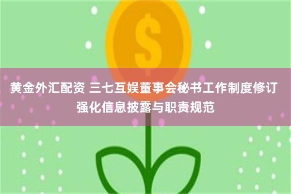 黄金外汇配资 三七互娱董事会秘书工作制度修订 强化信息披露与职责规范