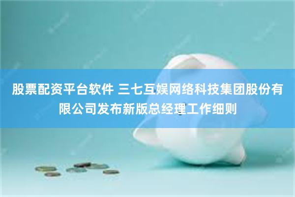 股票配资平台软件 三七互娱网络科技集团股份有限公司发布新版总经理工作细则