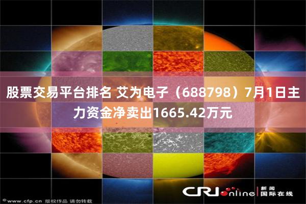 股票交易平台排名 艾为电子（688798）7月1日主力资金净卖出1665.42万元