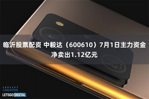 临沂股票配资 中毅达(600610)7月1日主力资金净卖出1.12亿元