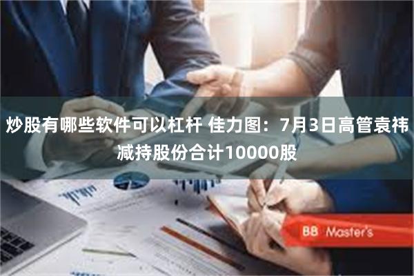 炒股有哪些软件可以杠杆 佳力图：7月3日高管袁祎减持股份合计10000股