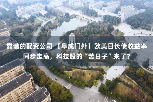靠谱的配资公司 【阜成门外】欧美日长债收益率同步走高,科技股的“苦日子”来了?