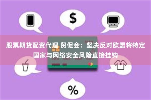 股票期货配资代理 贸促会：坚决反对欧盟将特定国家与网络安全风险直接挂钩