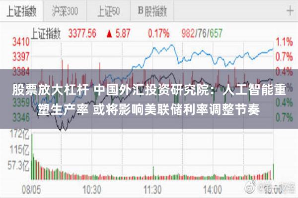 股票放大杠杆 中国外汇投资研究院：人工智能重塑生产率 或将影响美联储利率调整节奏