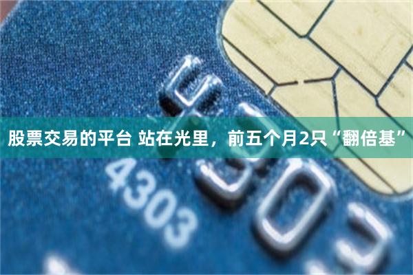 股票交易的平台 站在光里，前五个月2只“翻倍基”