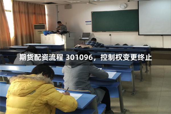 期货配资流程 301096，控制权变更终止
