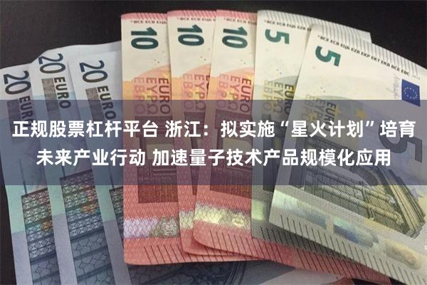 正规股票杠杆平台 浙江：拟实施“星火计划”培育未来产业行动 加速量子技术产品规模化应用