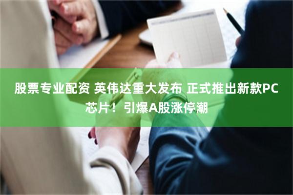 股票专业配资 英伟达重大发布 正式推出新款PC芯片！引爆A股涨停潮