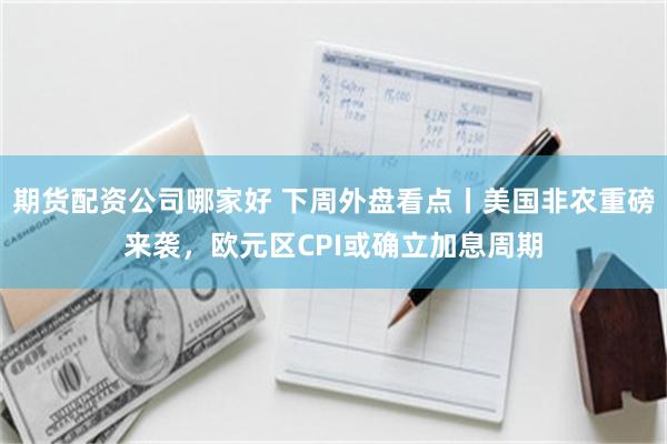 期货配资公司哪家好 下周外盘看点丨美国非农重磅来袭，欧元区CPI或确立加息周期