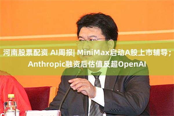 河南股票配资 AI周报| MiniMax启动A股上市辅导；Anthropic融资后估值反超OpenAI