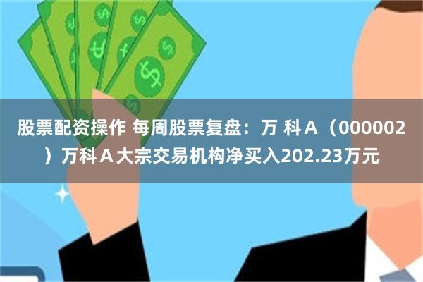 股票配资操作 每周股票复盘：万 科Ａ（000002）万科Ａ大宗交易机构净买入202.23万元