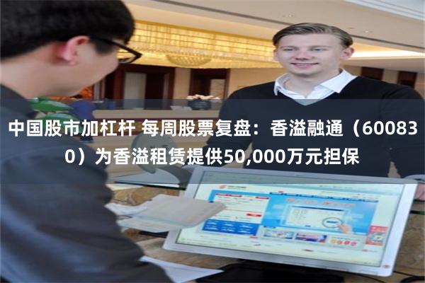 中国股市加杠杆 每周股票复盘：香溢融通（600830）为香溢租赁提供50,000万元担保