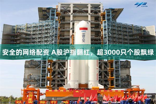 安全的网络配资 A股沪指翻红，超3000只个股飘绿