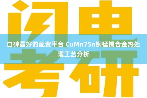 口碑最好的配资平台 CuMn7Sn铜锰锡合金热处理工艺分析