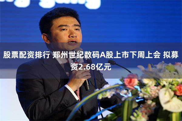 股票配资排行 郑州世纪数码A股上市下周上会 拟募资2.68亿元