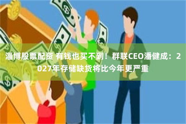 淄博股票配资 有钱也买不到！群联CEO潘健成：2027年存储缺货将比今年更严重