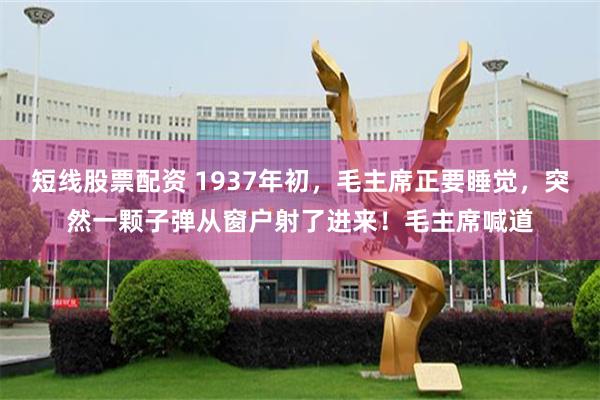 短线股票配资 1937年初,毛主席正要睡觉,突然一颗子弹从窗户射了进来!毛主席喊道