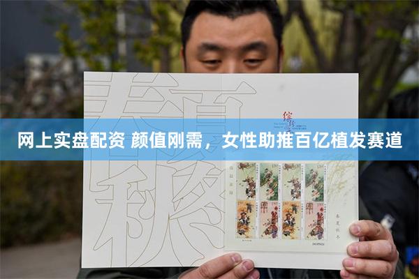 网上实盘配资 颜值刚需，女性助推百亿植发赛道