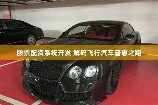 股票配资系统开发 解码飞行汽车普惠之路
