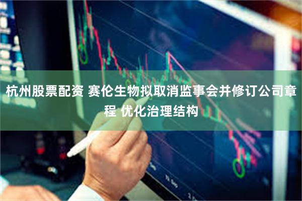 杭州股票配资 赛伦生物拟取消监事会并修订公司章程 优化治理结构