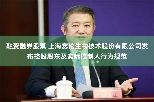 融资融券股票 上海赛伦生物技术股份有限公司发布控股股东及实际控制人行为规范