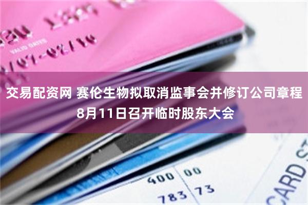 交易配资网 赛伦生物拟取消监事会并修订公司章程 8月11日召开临时股东大会
