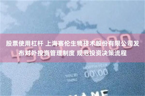 股票使用杠杆 上海赛伦生物技术股份有限公司发布对外投资管理制度 规范投资决策流程