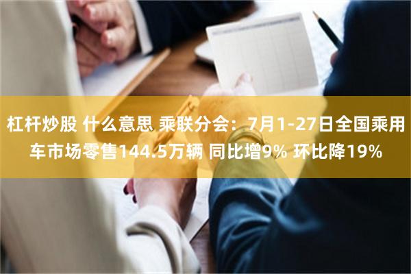 杠杆炒股 什么意思 乘联分会：7月1-27日全国乘用车市场零售144.5万辆 同比增9% 环比降19%