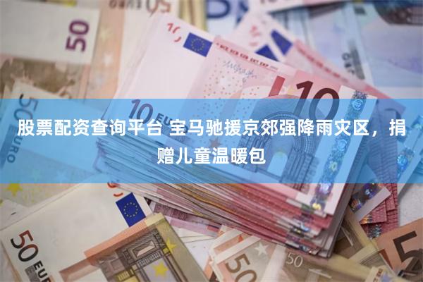 股票配资查询平台 宝马驰援京郊强降雨灾区，捐赠儿童温暖包