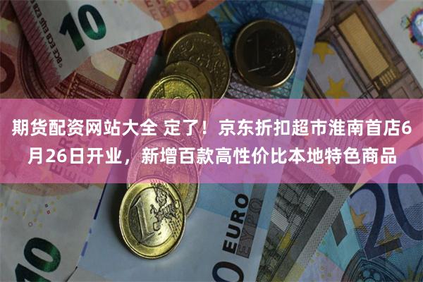 期货配资网站大全 定了！京东折扣超市淮南首店6月26日开业，新增百款高性价比本地特色商品